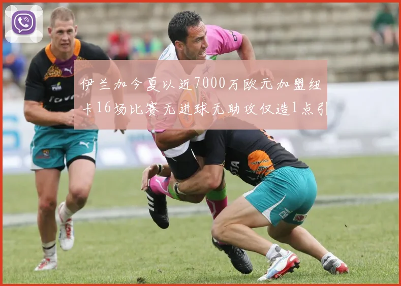 伊兰加今夏以近7000万欧元加盟纽卡16场比赛无进球无助攻仅造1点引发热议