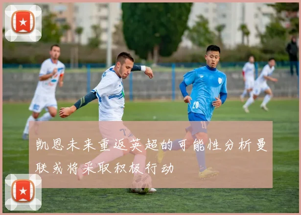 凯恩未来重返英超的可能性分析曼联或将采取积极行动