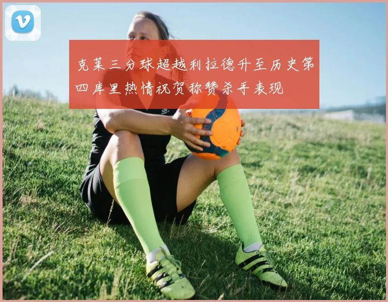 克莱三分球超越利拉德升至历史第四库里热情祝贺称赞杀手表现