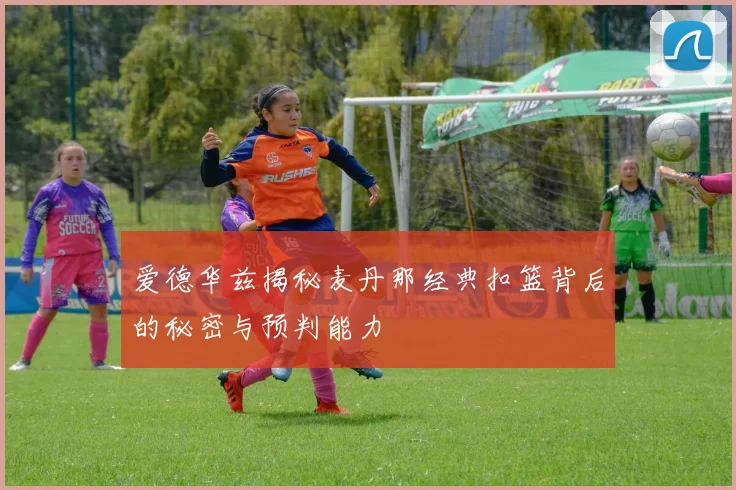 爱德华兹揭秘麦丹那经典扣篮背后的秘密与预判能力